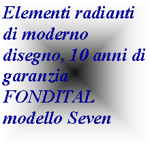 Casella di testo: Elementi radianti di moderno disegno, 10 anni di garanzia FONDITAL modello Seven 