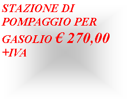 Casella di testo: STAZIONE DI POMPAGGIO PER GASOLIO � 270,00 +IVA